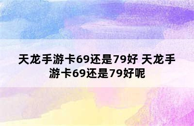 天龙手游卡69还是79好 天龙手游卡69还是79好呢